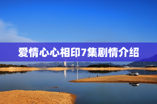 爱情心心相印7集剧情介绍