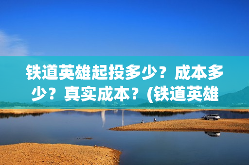 铁道英雄起投多少？成本多少？真实成本？(铁道英雄总投资)