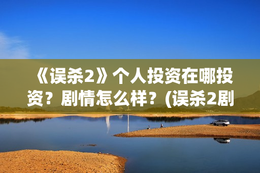 《误杀2》个人投资在哪投资？剧情怎么样？(误杀2剧组)