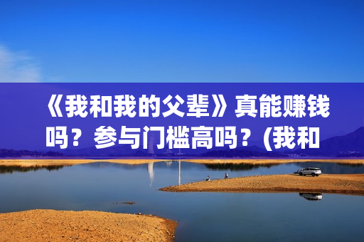 《我和我的父辈》真能赚钱吗？参与门槛高吗？(我和我的父辈剧情介绍)
