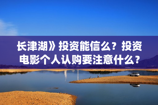 长津湖》投资能信么？投资电影个人认购要注意什么？(长津湖投资13亿多少能回本)