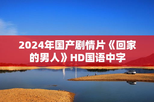 2024年国产剧情片《回家的男人》HD国语中字