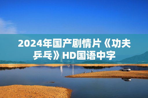 2024年国产剧情片《功夫乒乓》HD国语中字