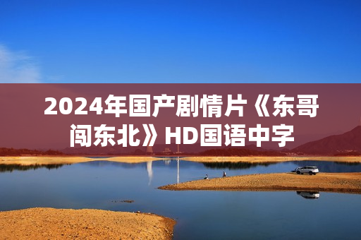 2024年国产剧情片《东哥闯东北》HD国语中字