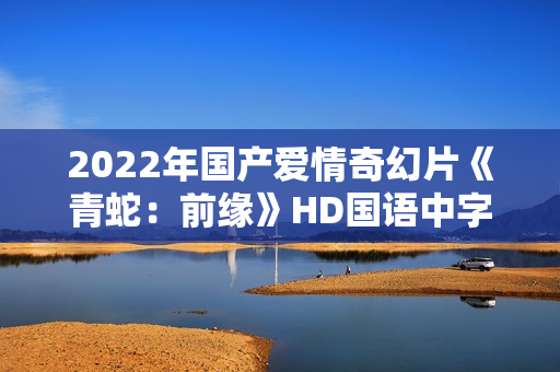 2022年国产爱情奇幻片《青蛇：前缘》HD国语中字