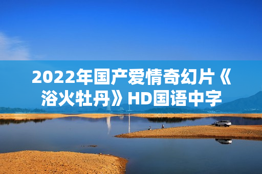 2022年国产爱情奇幻片《浴火牡丹》HD国语中字