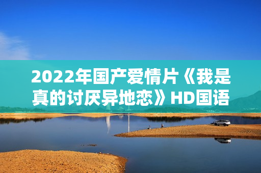 2022年国产爱情片《我是真的讨厌异地恋》HD国语中字