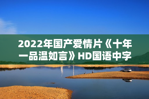 2022年国产爱情片《十年一品温如言》HD国语中字