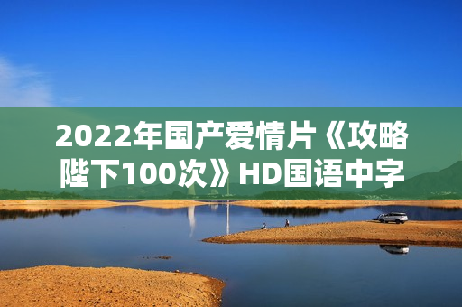2022年国产爱情片《攻略陛下100次》HD国语中字