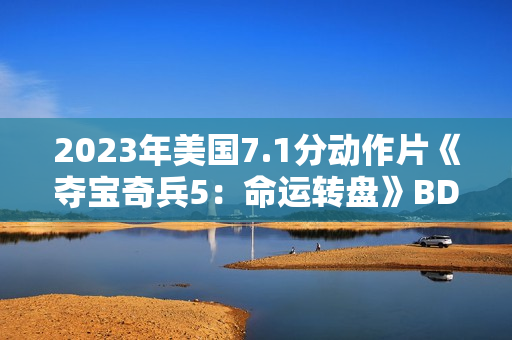 2023年美国7.1分动作片《夺宝奇兵5：命运转盘》BD国英双语双字