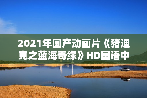 2021年国产动画片《猪迪克之蓝海奇缘》HD国语中字 2021年国产动画片《猪迪克之蓝海奇缘》HD国语中字