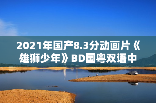 2021年国产8.3分动画片《雄狮少年》BD国粤双语中字 2021年国产8.3分动画片《雄狮少年》BD国粤双语中字