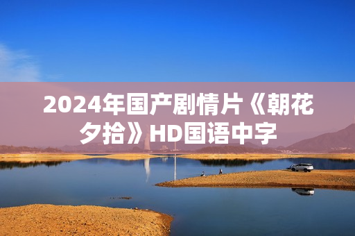 2024年国产剧情片《朝花夕拾》HD国语中字