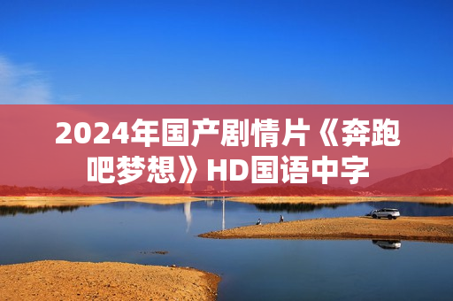 2024年国产剧情片《奔跑吧梦想》HD国语中字 2024年国产剧情片《奔跑吧梦想》HD国语中字