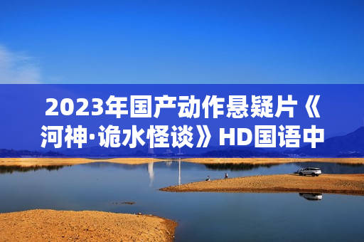 2023年国产动作悬疑片《河神·诡水怪谈》HD国语中字