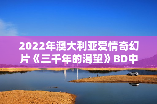 2022年澳大利亚爱情奇幻片《三千年的渴望》BD中英双字 2022年澳大利亚爱情奇幻片《三千年的渴望》BD中英双字
