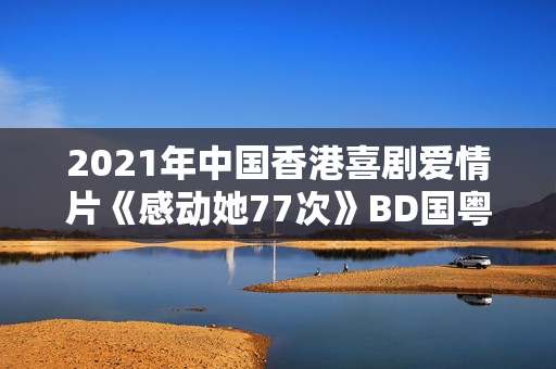 2021年中国香港喜剧爱情片《感动她77次》BD国粤双语中字