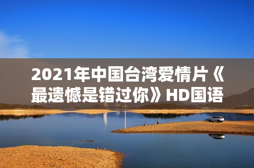 2021年中国台湾爱情片《最遗憾是错过你》HD国语中字 2021年中国台湾爱情片《最遗憾是错过你》HD国语中字