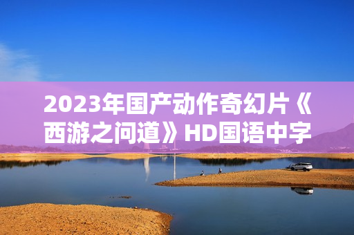 2023年国产动作奇幻片《西游之问道》HD国语中字