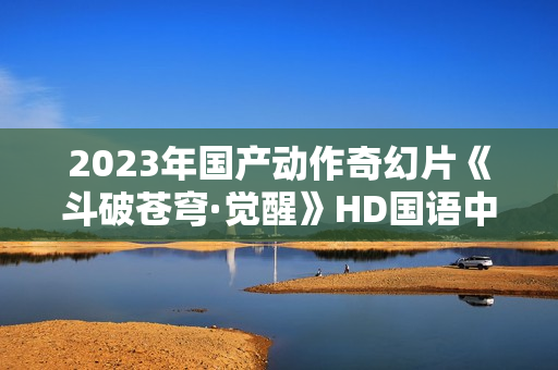 2023年国产动作奇幻片《斗破苍穹·觉醒》HD国语中字