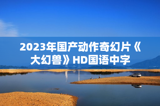 2023年国产动作奇幻片《大幻兽》HD国语中字