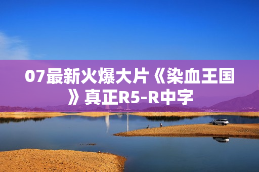 07最新火爆大片《染血王国》真正R5-R中字