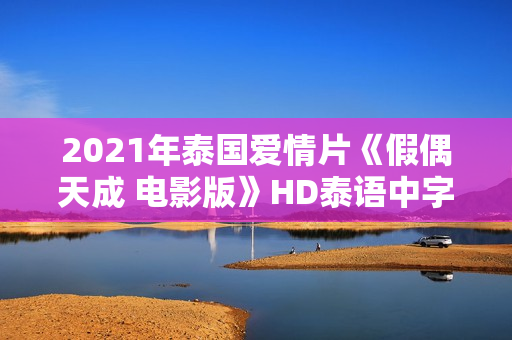 2021年泰国爱情片《假偶天成 电影版》HD泰语中字