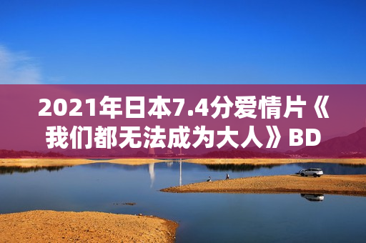 2021年日本7.4分爱情片《我们都无法成为大人》BD日语中字 2021年日本7.4分爱情片《我们都无法成为大人》BD日语中字