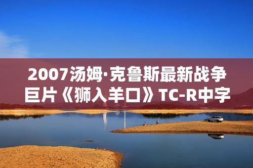 2007汤姆·克鲁斯最新战争巨片《狮入羊口》TC-R中字