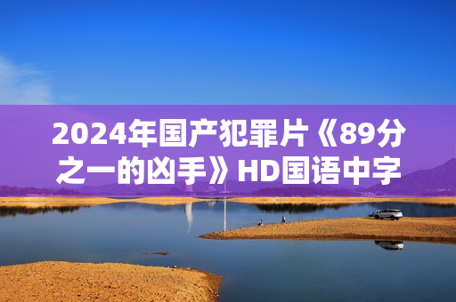 2024年国产犯罪片《89分之一的凶手》HD国语中字 2024年国产犯罪片《89分之一的凶手》HD国语中字