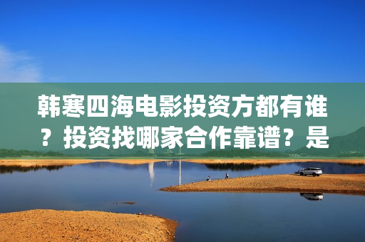 韩寒四海电影投资方都有谁？投资找哪家合作靠谱？是否正规(韩寒 电影四海)