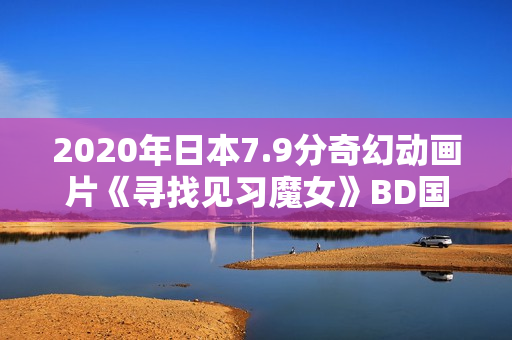 2020年日本7.9分奇幻动画片《寻找见习魔女》BD国日双语中字 2020年日本7.9分奇幻动画片《寻找见习魔女》BD国日双语中字