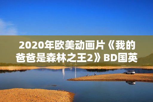 2020年欧美动画片《我的爸爸是森林之王2》BD国英双语中字 2020年欧美动画片《我的爸爸是森林之王2》BD国英双语中字