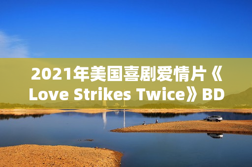 2021年美国喜剧爱情片《Love Strikes Twice》BD中英双字