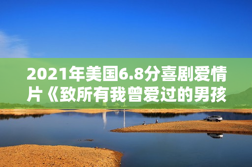 2021年美国6.8分喜剧爱情片《致所有我曾爱过的男孩3》BD中字