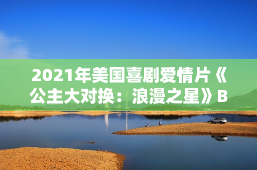 2021年美国喜剧爱情片《公主大对换：浪漫之星》BD英语中字