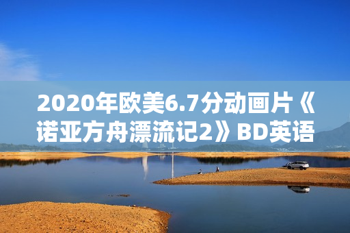 2020年欧美6.7分动画片《诺亚方舟漂流记2》BD英语中字