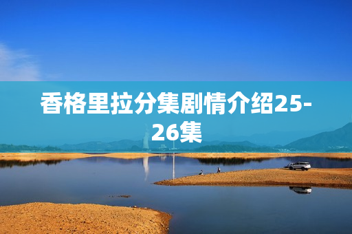 香格里拉分集剧情介绍25-26集