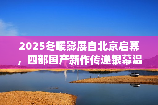2025冬暖影展自北京启幕，四部国产新作传递银幕温情(冬暖 电影)