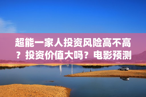 超能一家人投资风险高不高？投资价值大吗？电影预测票房有多少？(超能一家人多少起投)