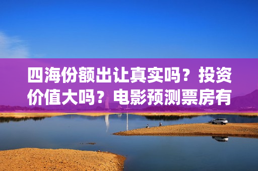四海份额出让真实吗？投资价值大吗？电影预测票房有多少？(四海股份)