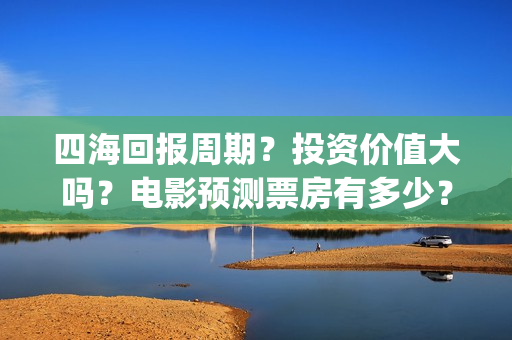 四海回报周期？投资价值大吗？电影预测票房有多少？(四海概念)