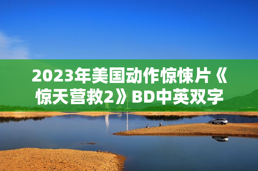 2023年美国动作惊悚片《惊天营救2》BD中英双字