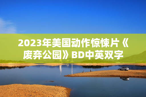 2023年美国动作惊悚片《废弃公园》BD中英双字