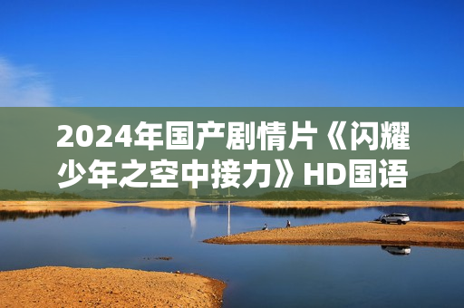 2024年国产剧情片《闪耀少年之空中接力》HD国语中字