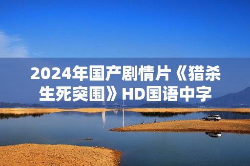 2024年国产剧情片《猎杀生死突围》HD国语中字