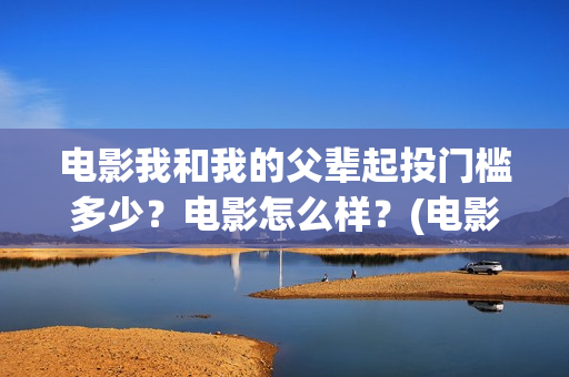 电影我和我的父辈起投门槛多少？电影怎么样？(电影我和我的父辈免费高清播放完整版观后感)