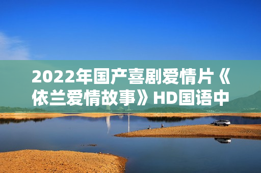 2022年国产喜剧爱情片《依兰爱情故事》HD国语中字