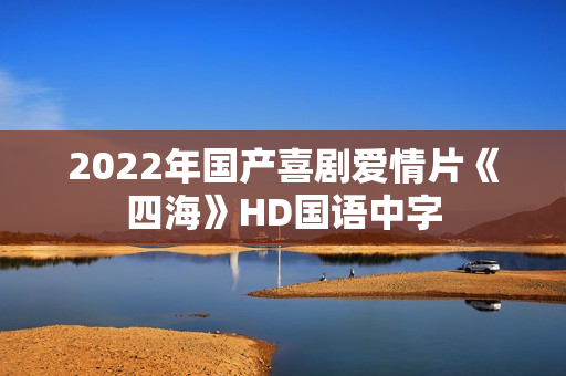 2022年国产喜剧爱情片《四海》HD国语中字