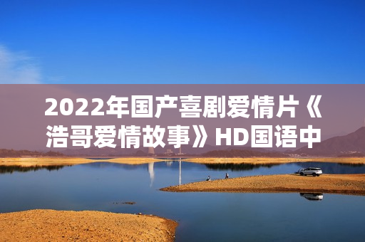 2022年国产喜剧爱情片《浩哥爱情故事》HD国语中字